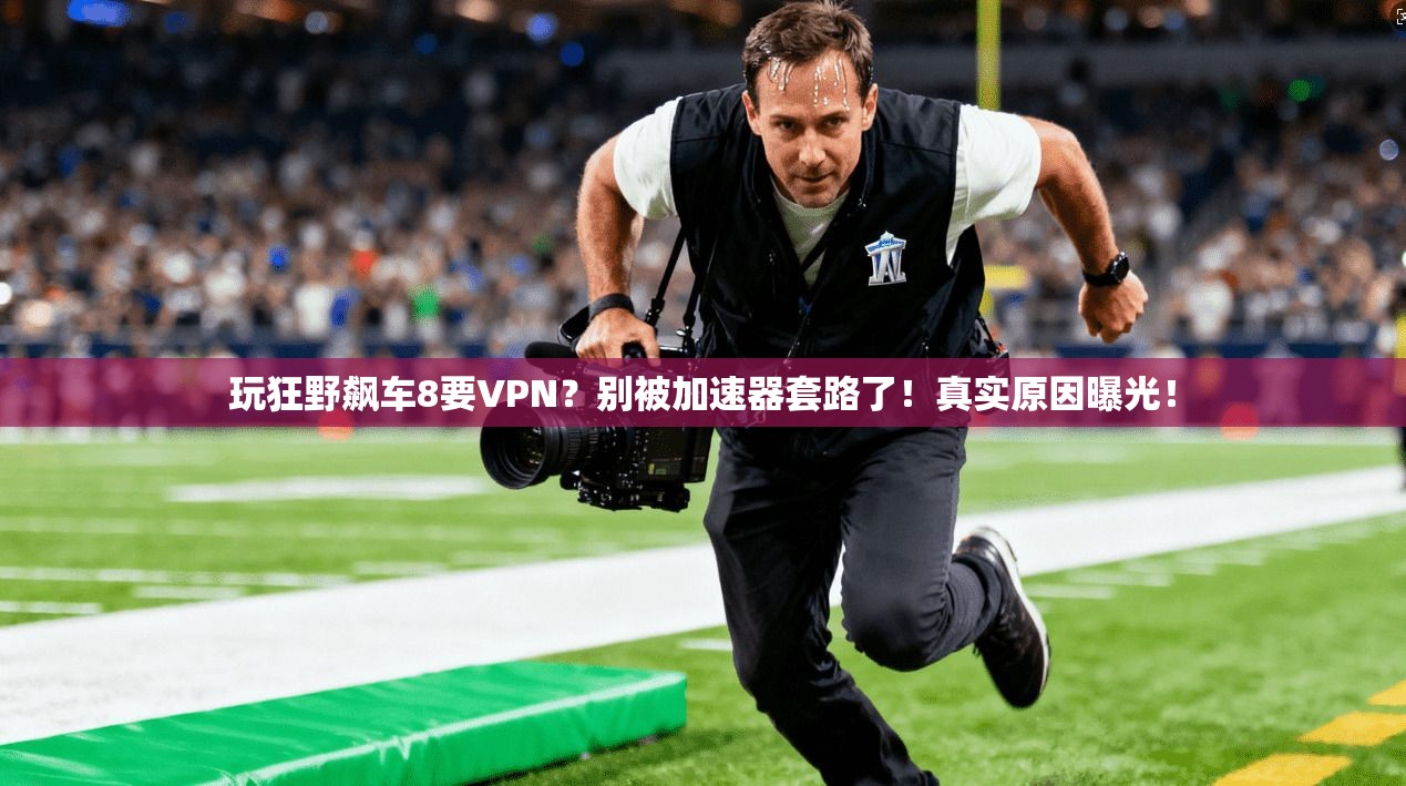 玩狂野飙车8要VPN？别被加速器套路了！真实原因曝光！
