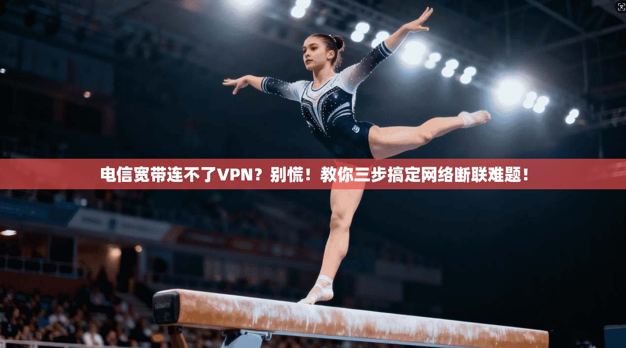 电信宽带连不了VPN?别慌!教你三步搞定网络断联难题!