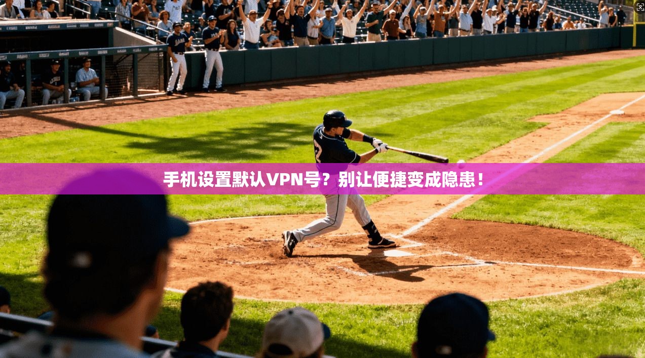 手机设置默认VPN号?别让便捷变成隐患!