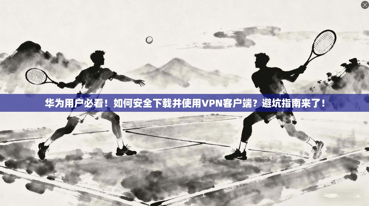 华为用户必看！如何安全下载并使用VPN客户端？避坑指南来了！