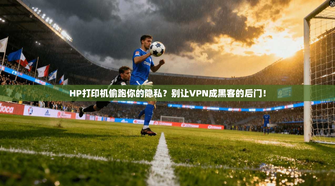 HP打印机偷跑你的隐私？别让VPN成黑客的后门！