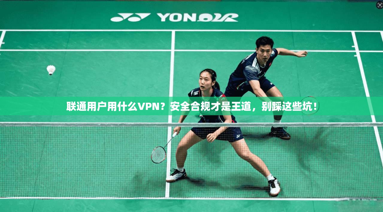 联通用户用什么VPN?安全合规才是王道,别踩这些坑!