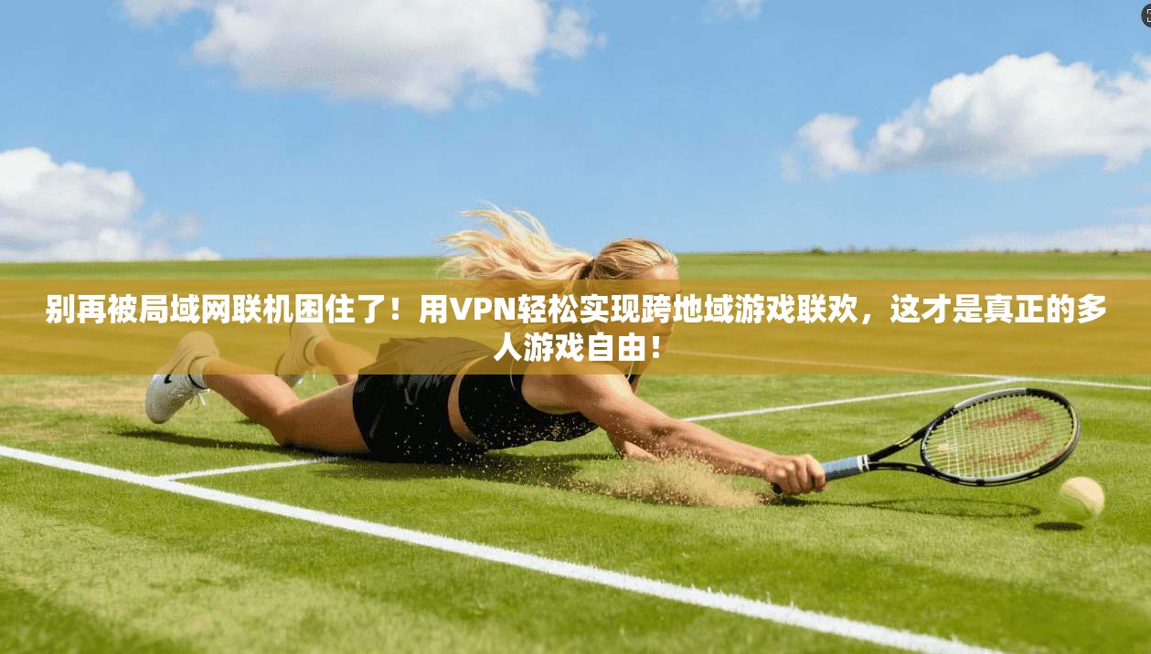 别再被局域网联机困住了！用VPN轻松实现跨地域游戏联欢，这才是真正的多人游戏自由！
