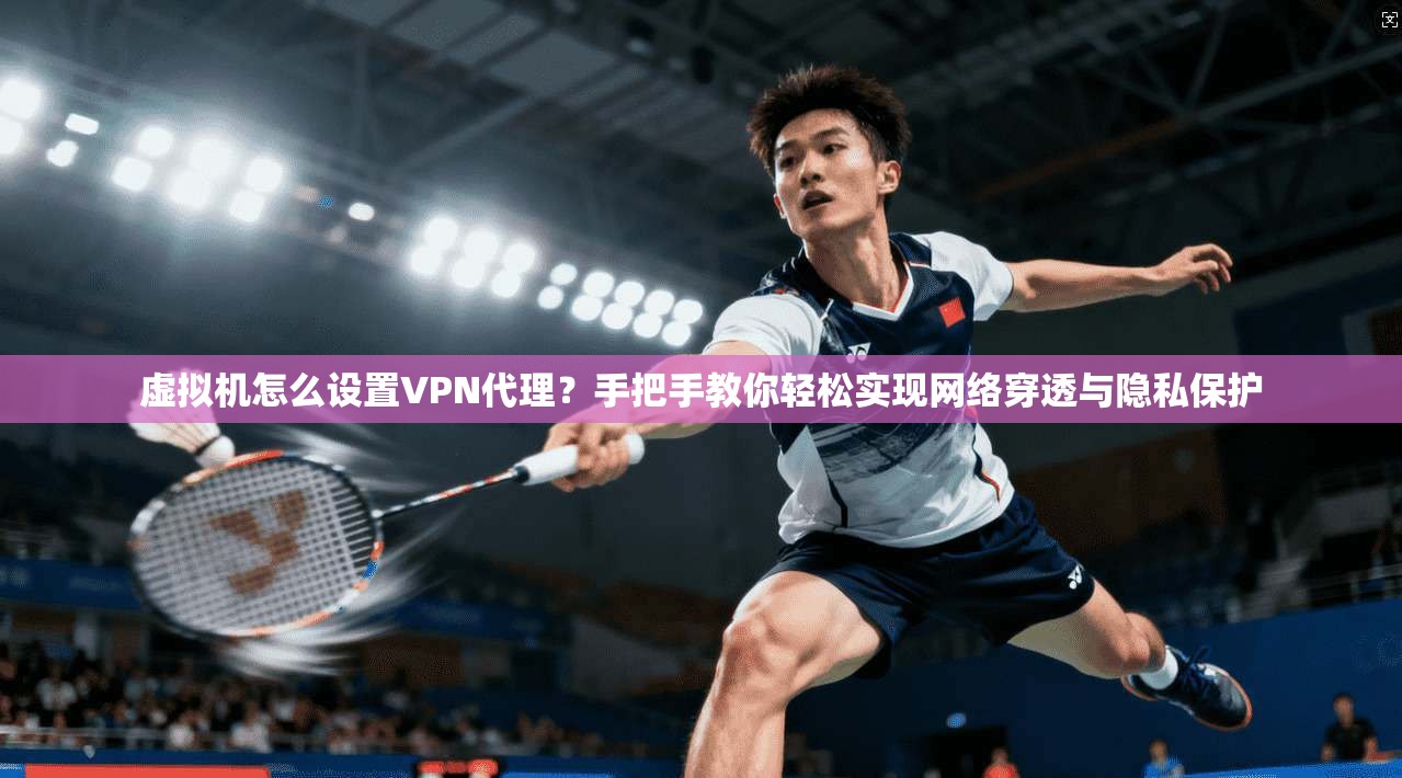 虚拟机怎么设置VPN代理？手把手教你轻松实现网络穿透与隐私保护