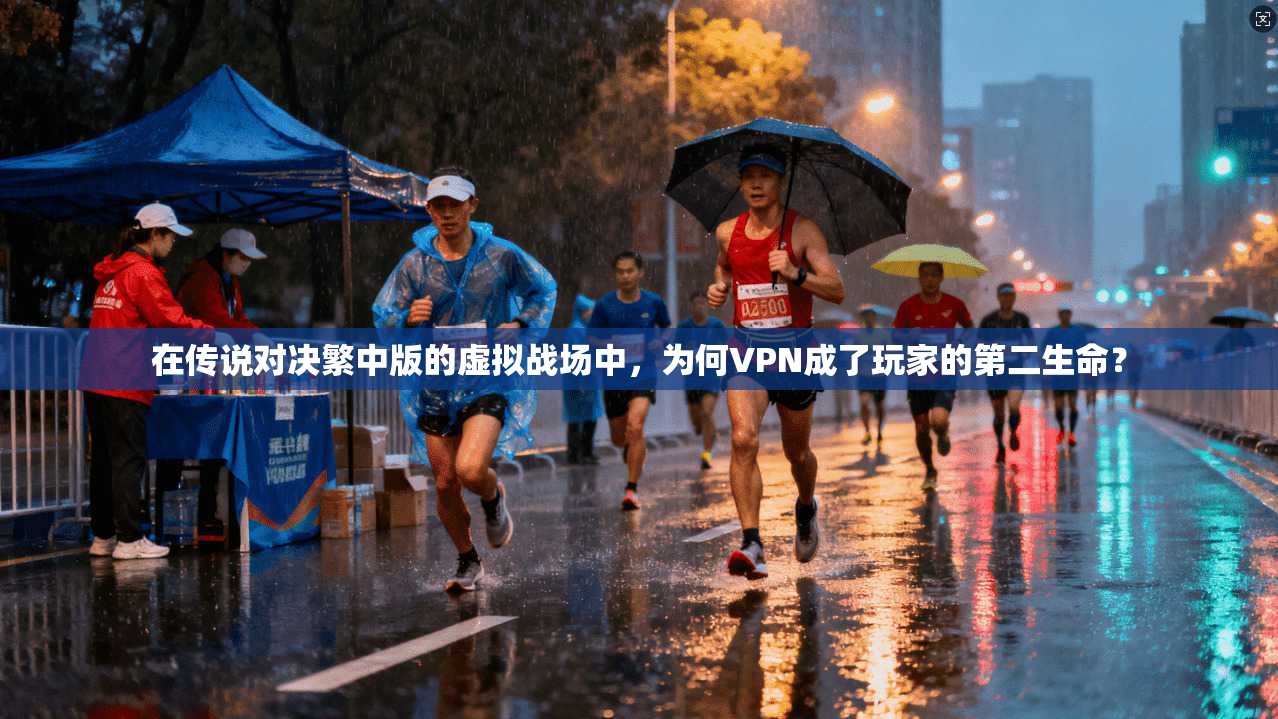 在传说对决繁中版的虚拟战场中，为何VPN成了玩家的第二生命？