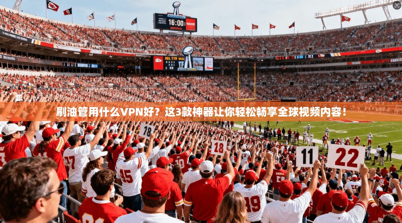 刷油管用什么VPN好？这3款神器让你轻松畅享全球视频内容！