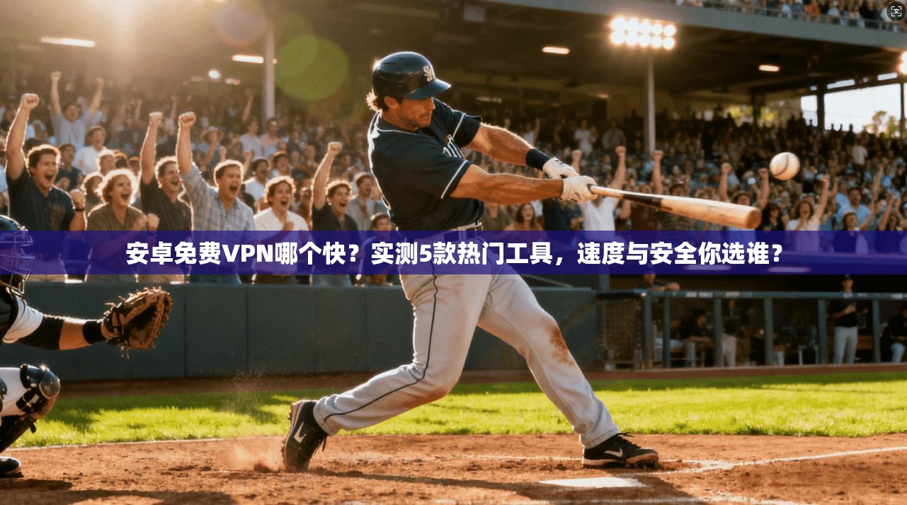 安卓免费VPN哪个快？实测5款热门工具，速度与安全你选谁？