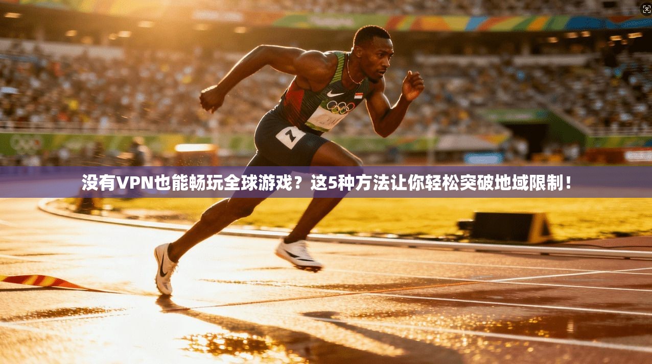 没有VPN也能畅玩全球游戏？这5种方法让你轻松突破地域限制！