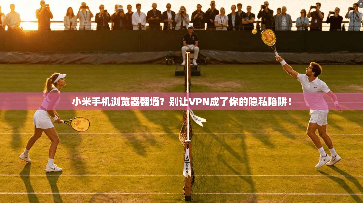 小米手机浏览器翻墙?别让VPN成了你的隐私陷阱!