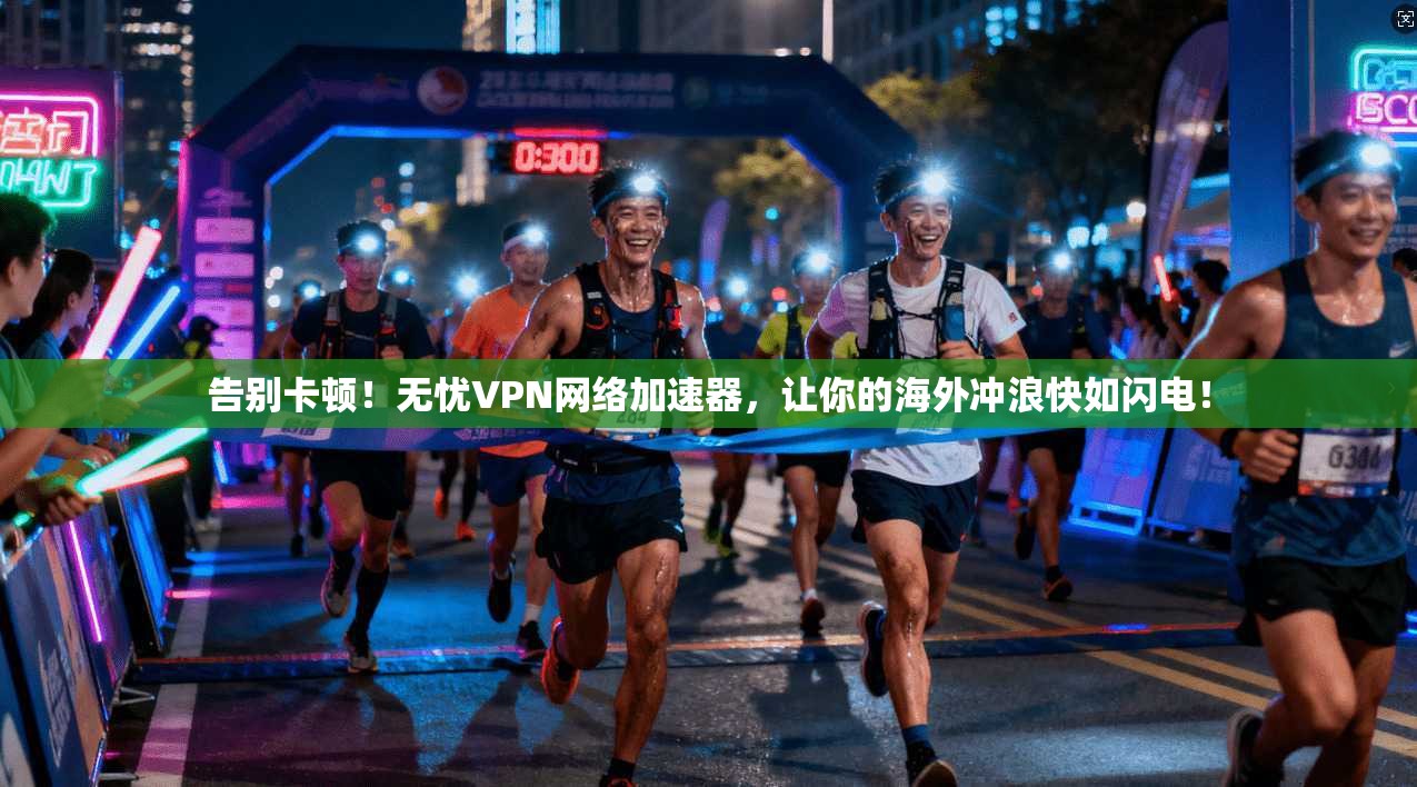 告别卡顿！无忧VPN网络加速器，让你的海外冲浪快如闪电！