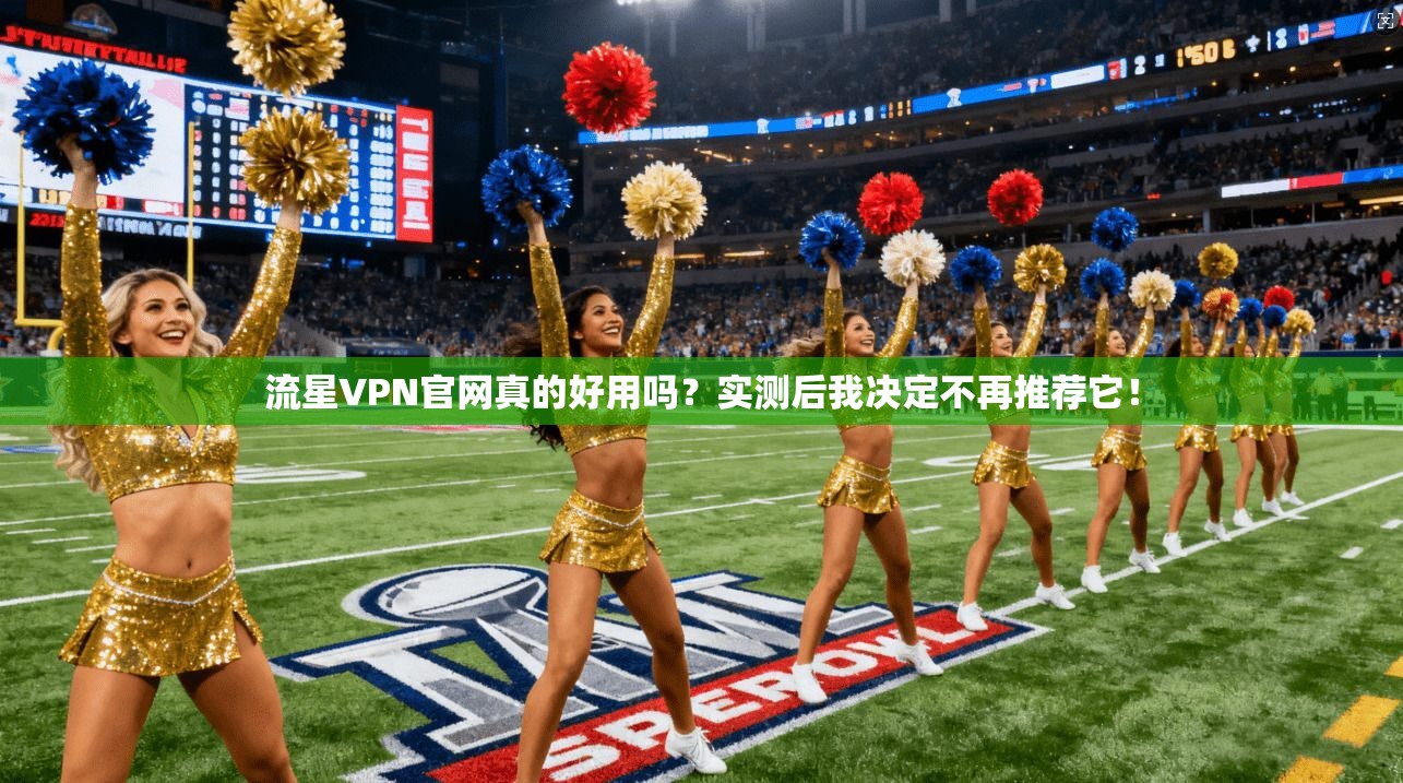 流星VPN官网真的好用吗?实测后我决定不再推荐它!