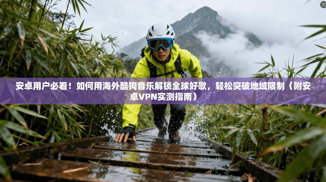 安卓用户必看！如何用海外酷狗音乐解锁全球好歌，轻松突破地域限制（附安卓VPN实测指南）