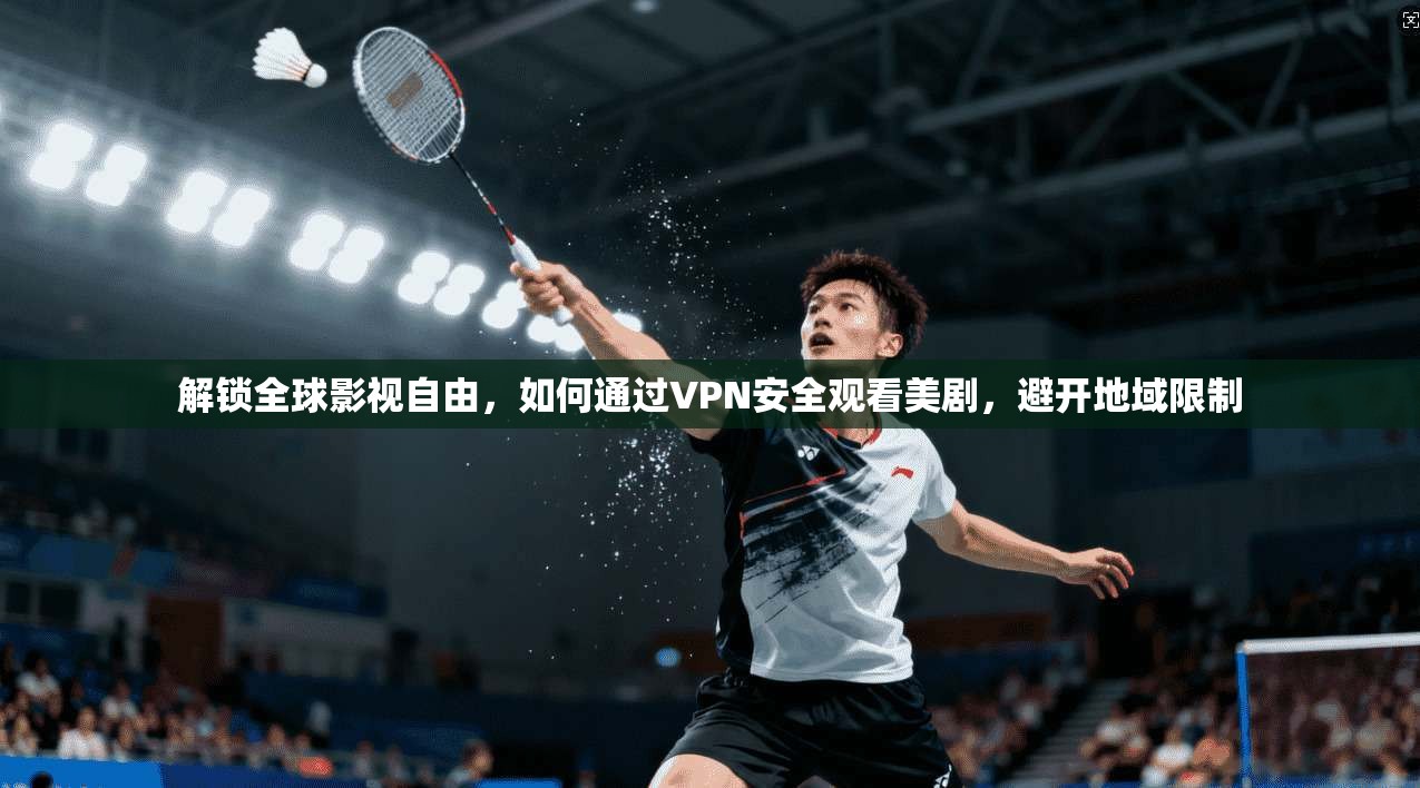 解锁全球影视自由,如何通过VPN安全观看美剧,避开地域限制