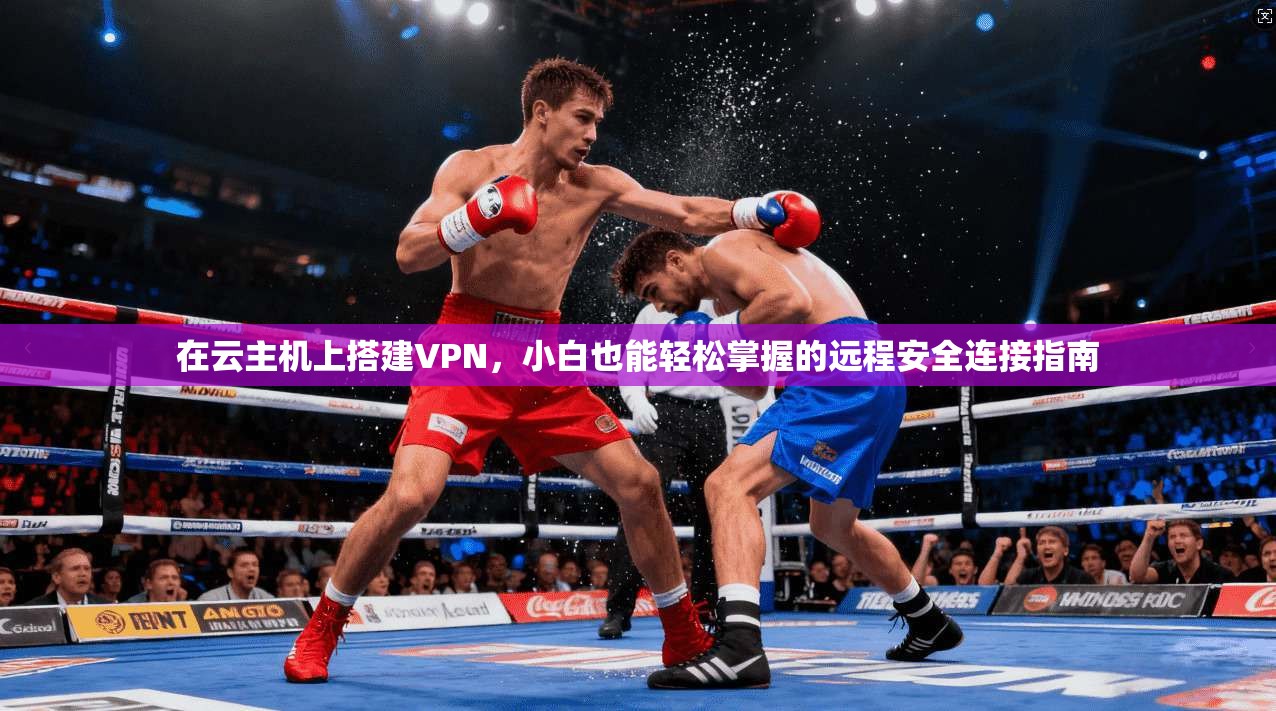 在云主机上搭建VPN,小白也能轻松掌握的远程安全连接指南