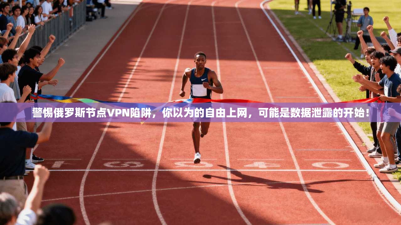 警惕俄罗斯节点VPN陷阱，你以为的自由上网，可能是数据泄露的开始！