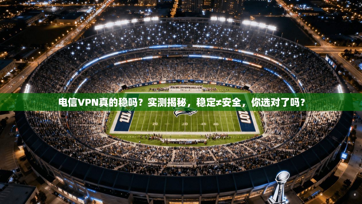 电信VPN真的稳吗？实测揭秘，稳定≠安全，你选对了吗？