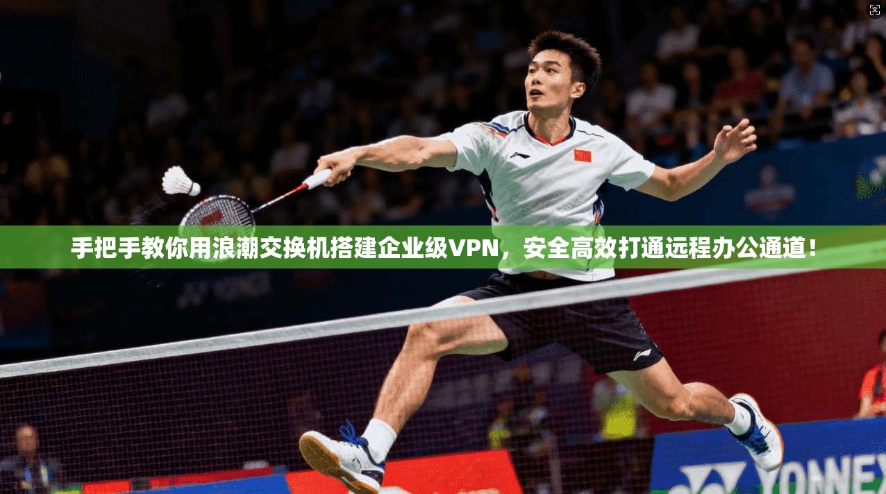 手把手教你用浪潮交换机搭建企业级VPN，安全高效打通远程办公通道！