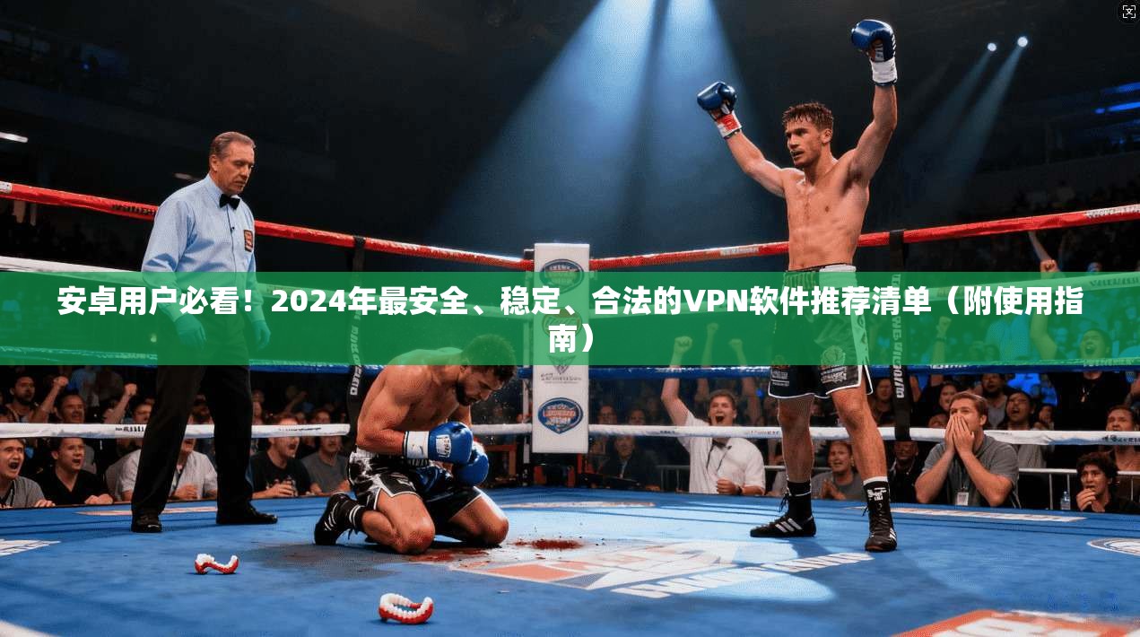 安卓用户必看！2024年最安全、稳定、合法的VPN软件推荐清单（附使用指南）
