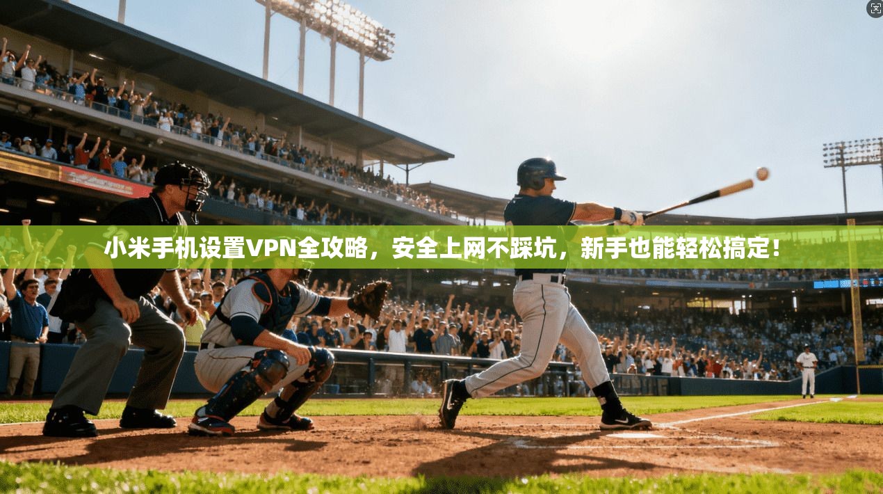 小米手机设置VPN全攻略，安全上网不踩坑，新手也能轻松搞定！