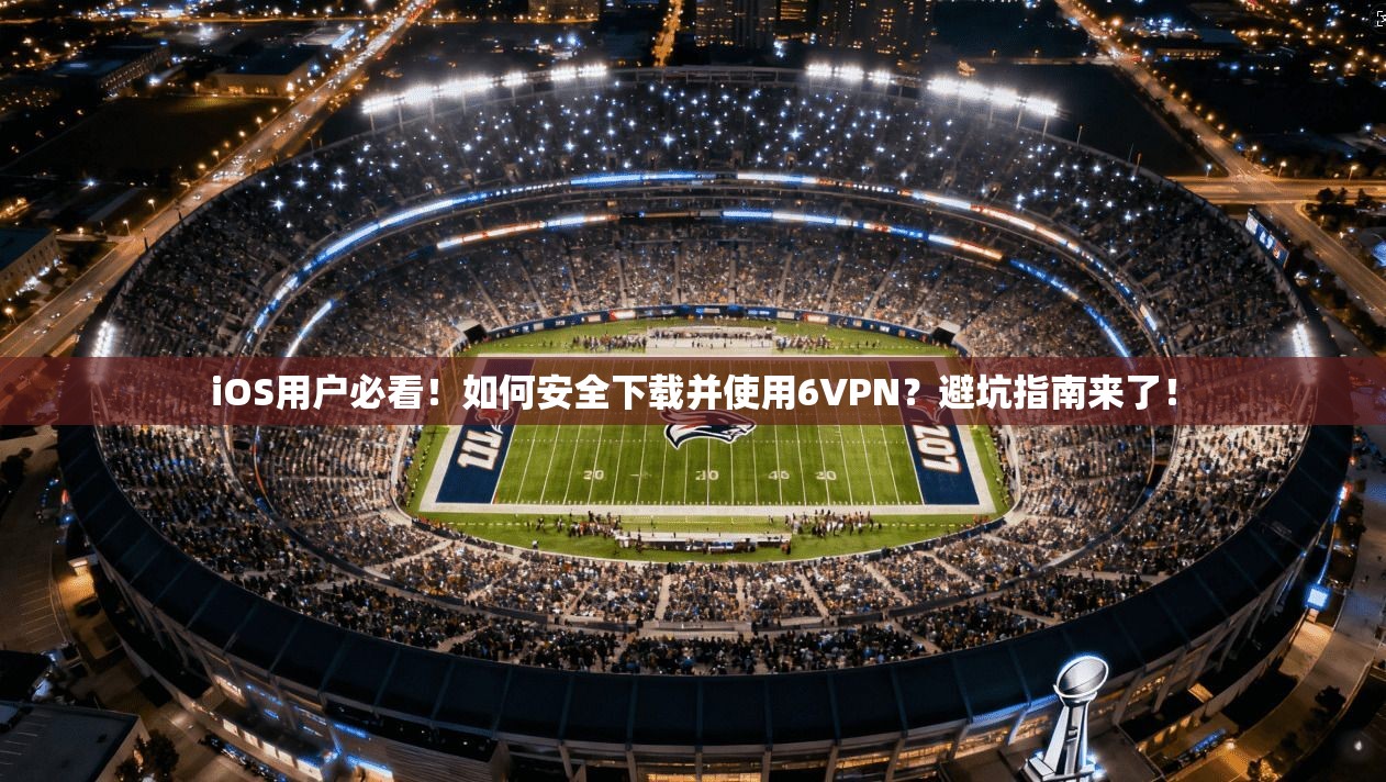 iOS用户必看！如何安全下载并使用6VPN？避坑指南来了！