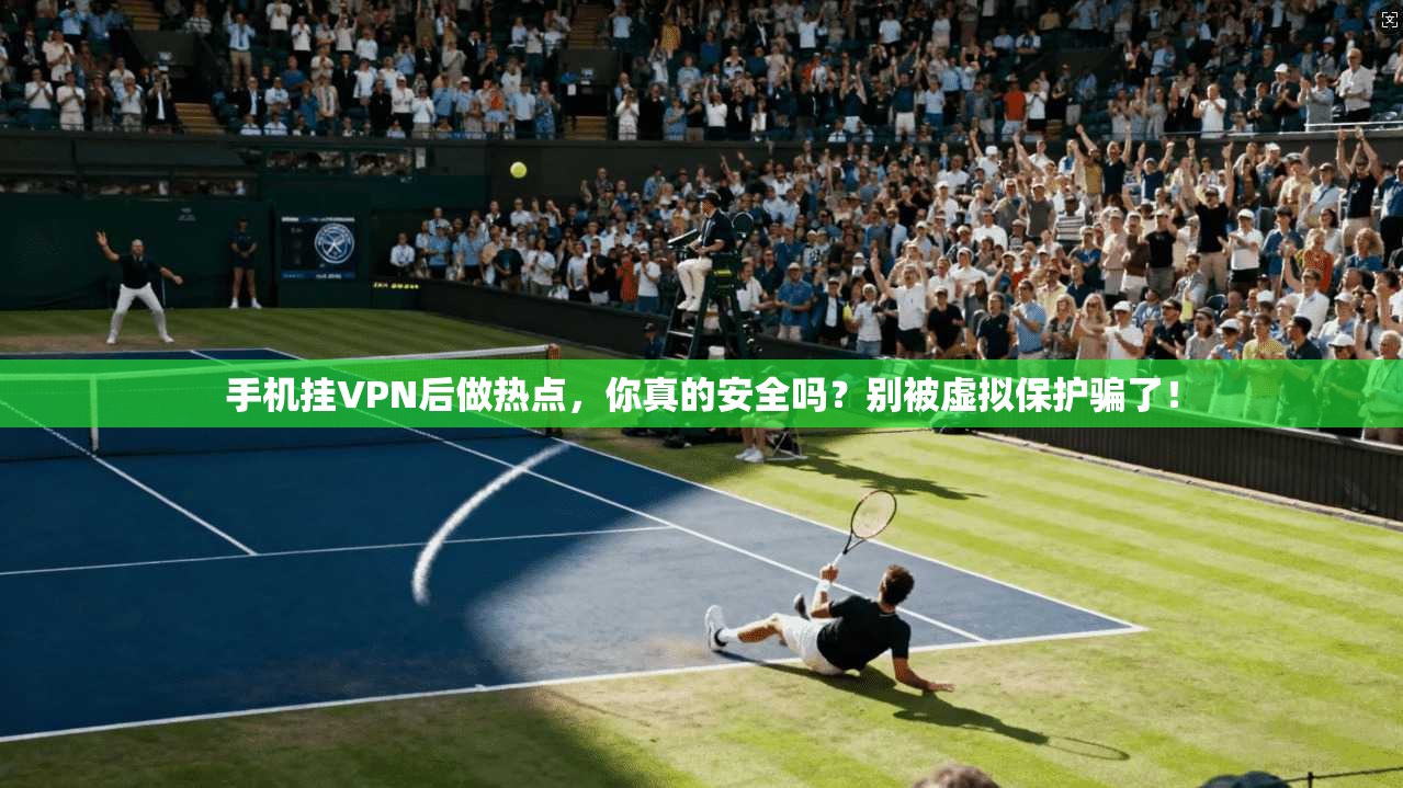 手机挂VPN后做热点,你真的安全吗?别被虚拟保护骗了!
