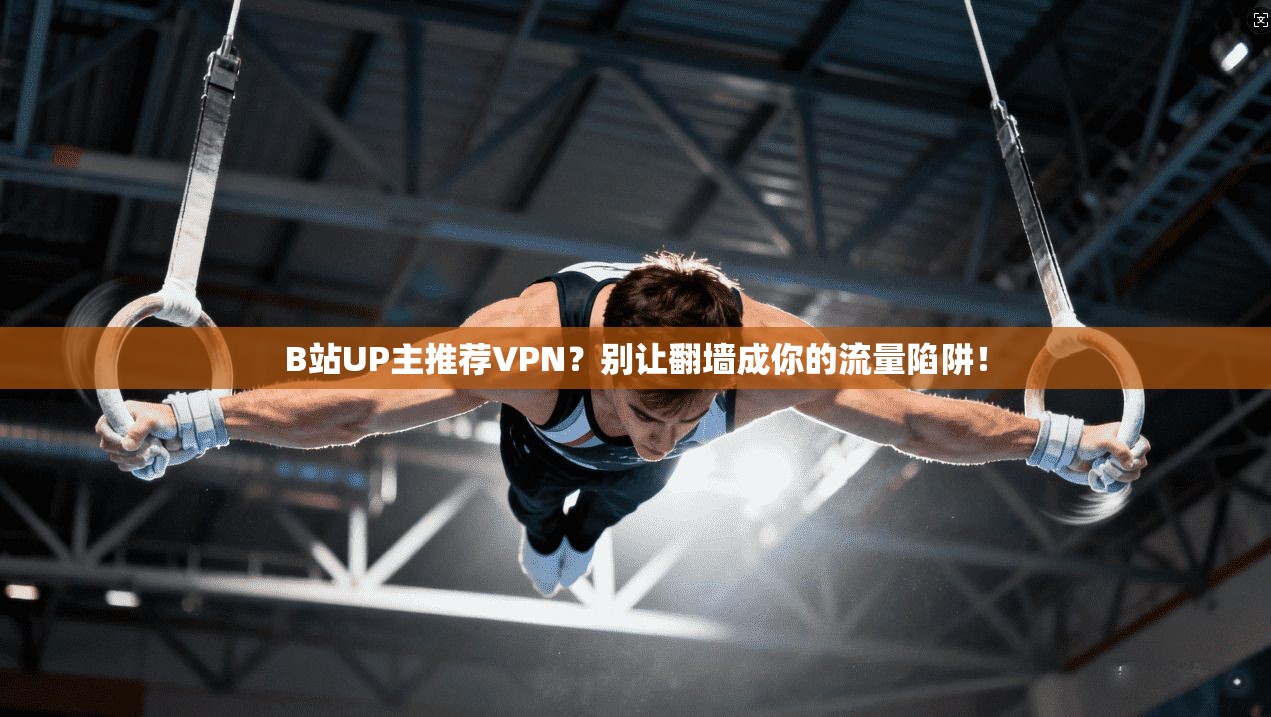 B站UP主推荐VPN？别让翻墙成你的流量陷阱！