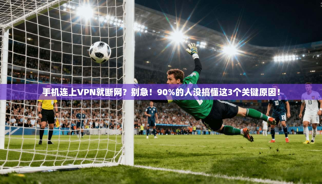 手机连上VPN就断网？别急！90%的人没搞懂这3个关键原因！