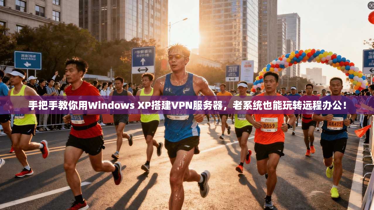 手把手教你用Windows XP搭建VPN服务器，老系统也能玩转远程办公！