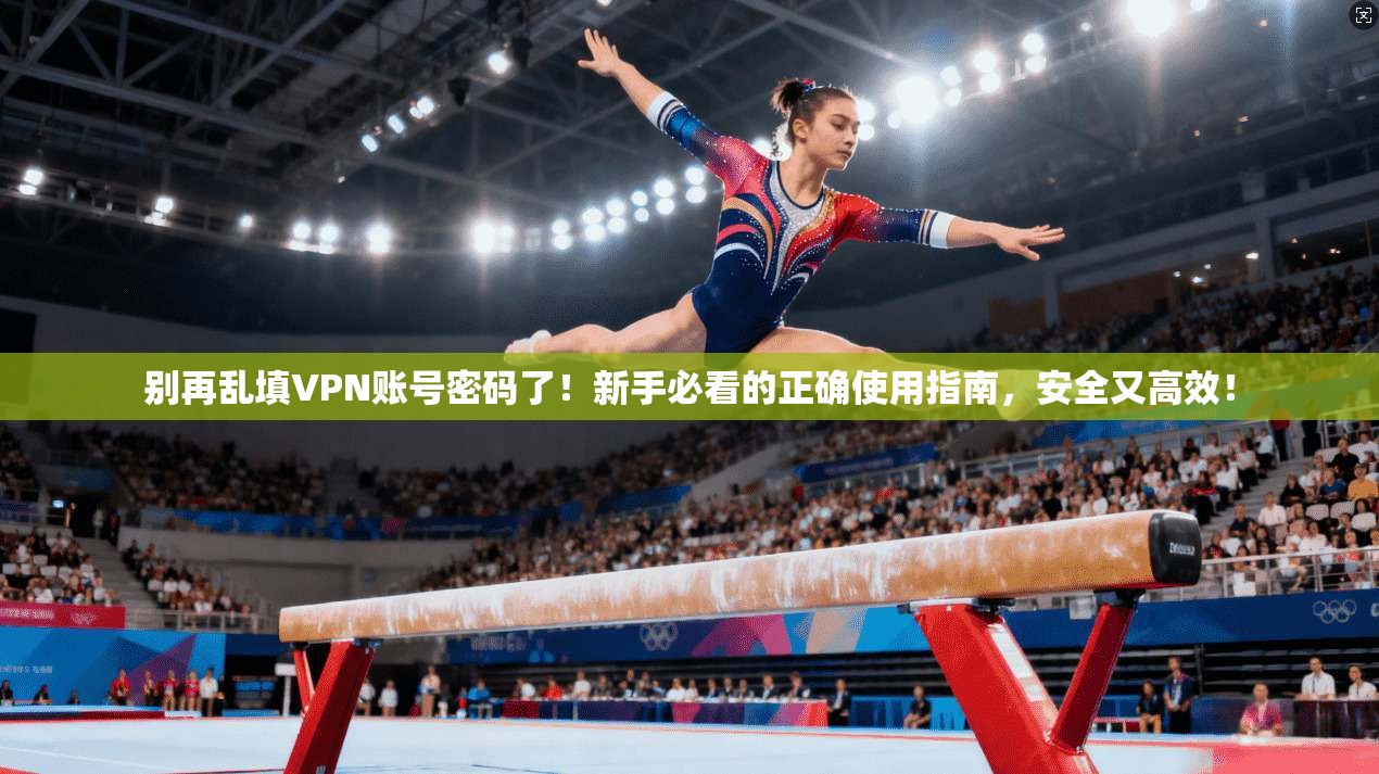 别再乱填VPN账号密码了！新手必看的正确使用指南，安全又高效！