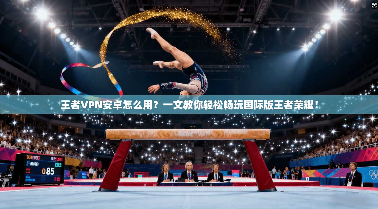 王者VPN安卓怎么用？一文教你轻松畅玩国际版王者荣耀！