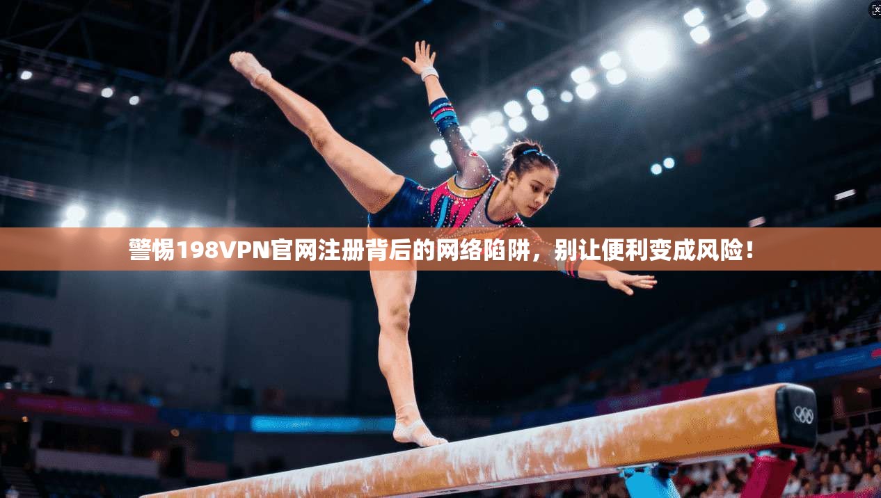 警惕198VPN官网注册背后的网络陷阱，别让便利变成风险！