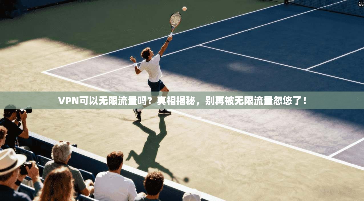 VPN可以无限流量吗?真相揭秘,别再被无限流量忽悠了!