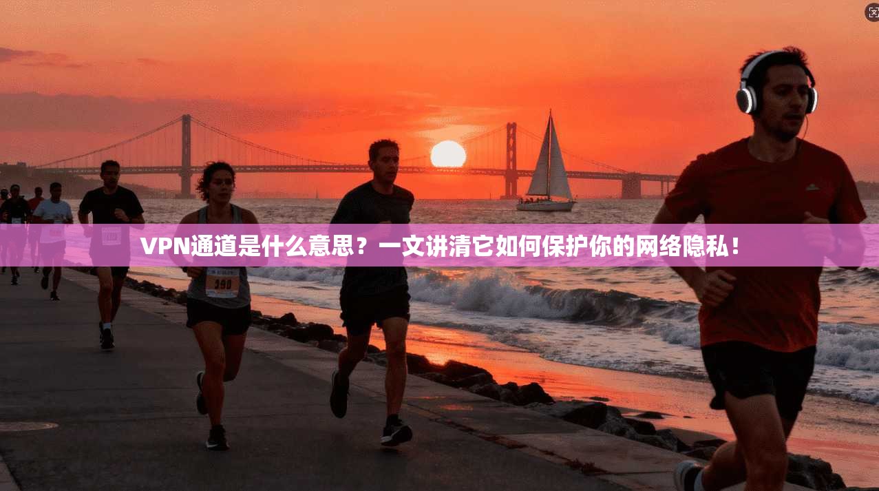 VPN通道是什么意思?一文讲清它如何保护你的网络隐私!
