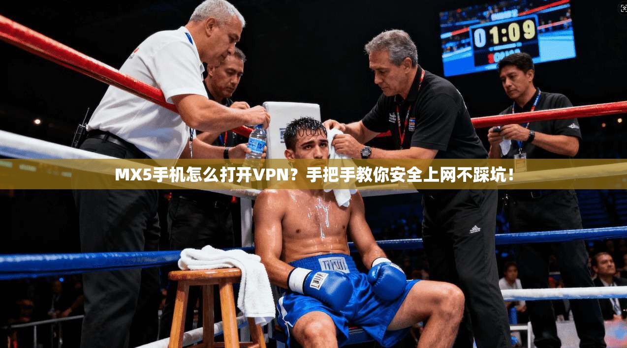 MX5手机怎么打开VPN?手把手教你安全上网不踩坑!