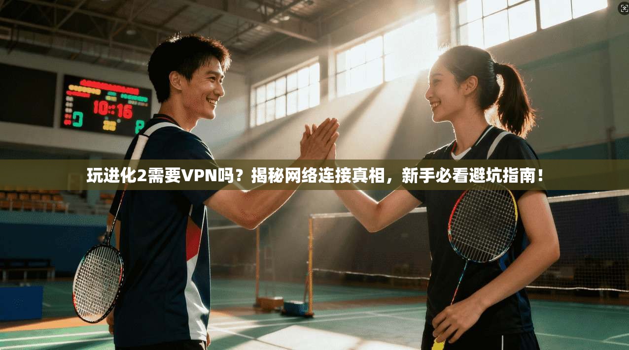 玩进化2需要VPN吗？揭秘网络连接真相，新手必看避坑指南！