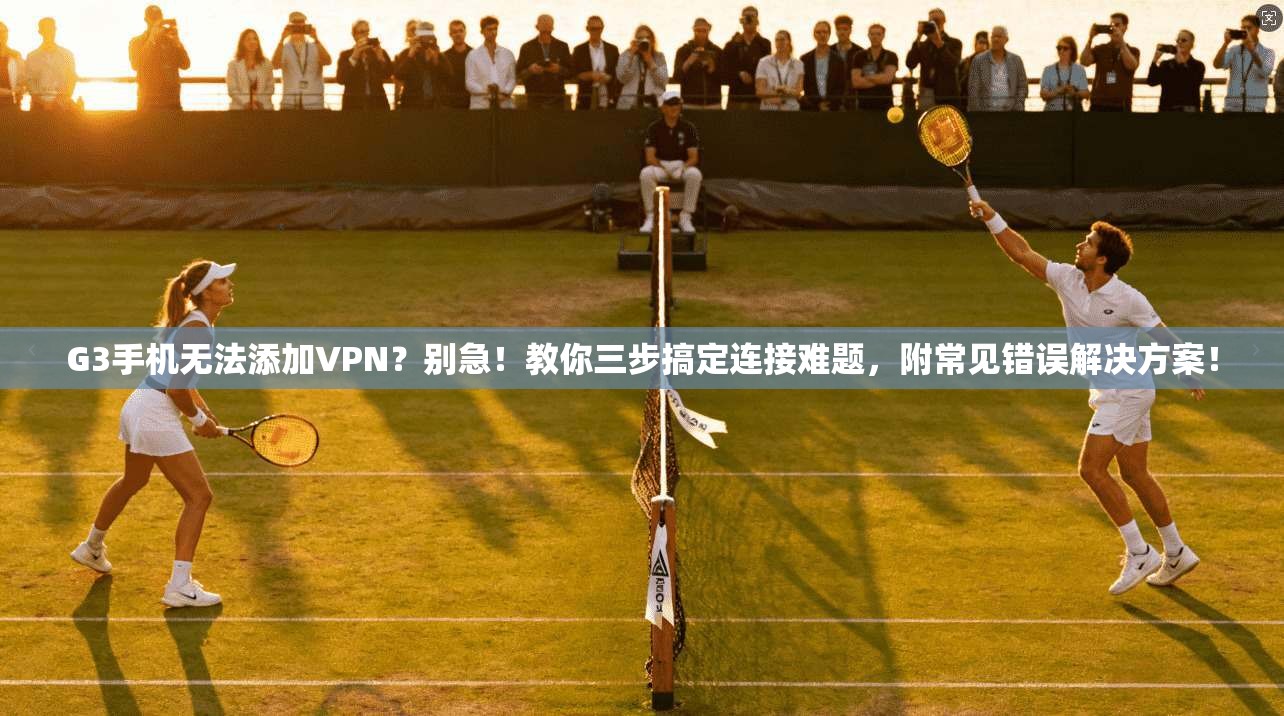 G3手机无法添加VPN？别急！教你三步搞定连接难题，附常见错误解决方案！