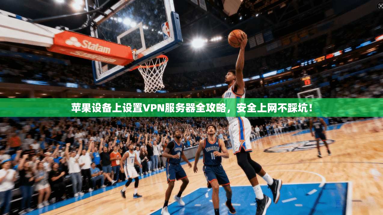 苹果设备上设置VPN服务器全攻略，安全上网不踩坑！