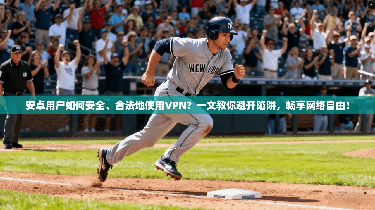 安卓用户如何安全、合法地使用VPN?一文教你避开陷阱,畅享网络自由!