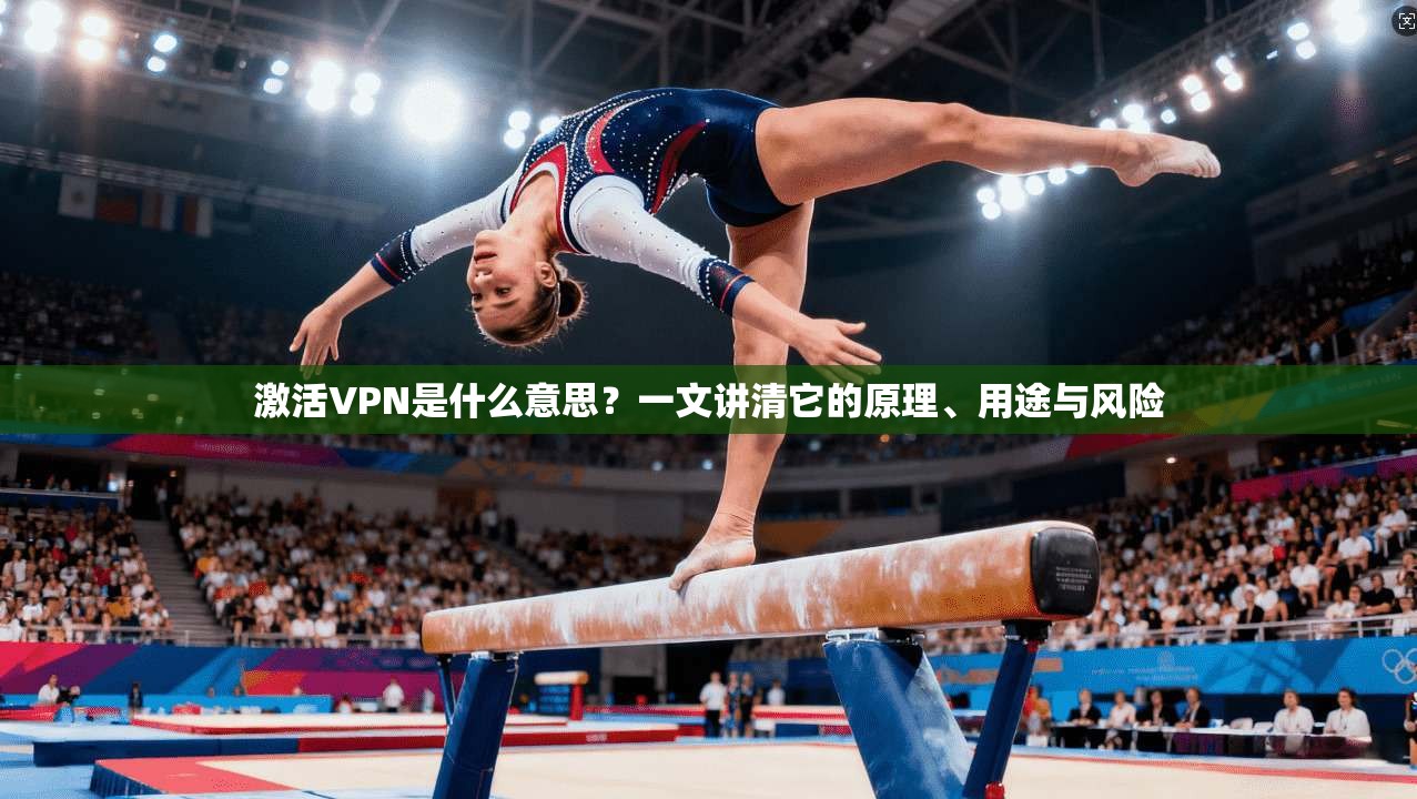 激活VPN是什么意思？一文讲清它的原理、用途与风险