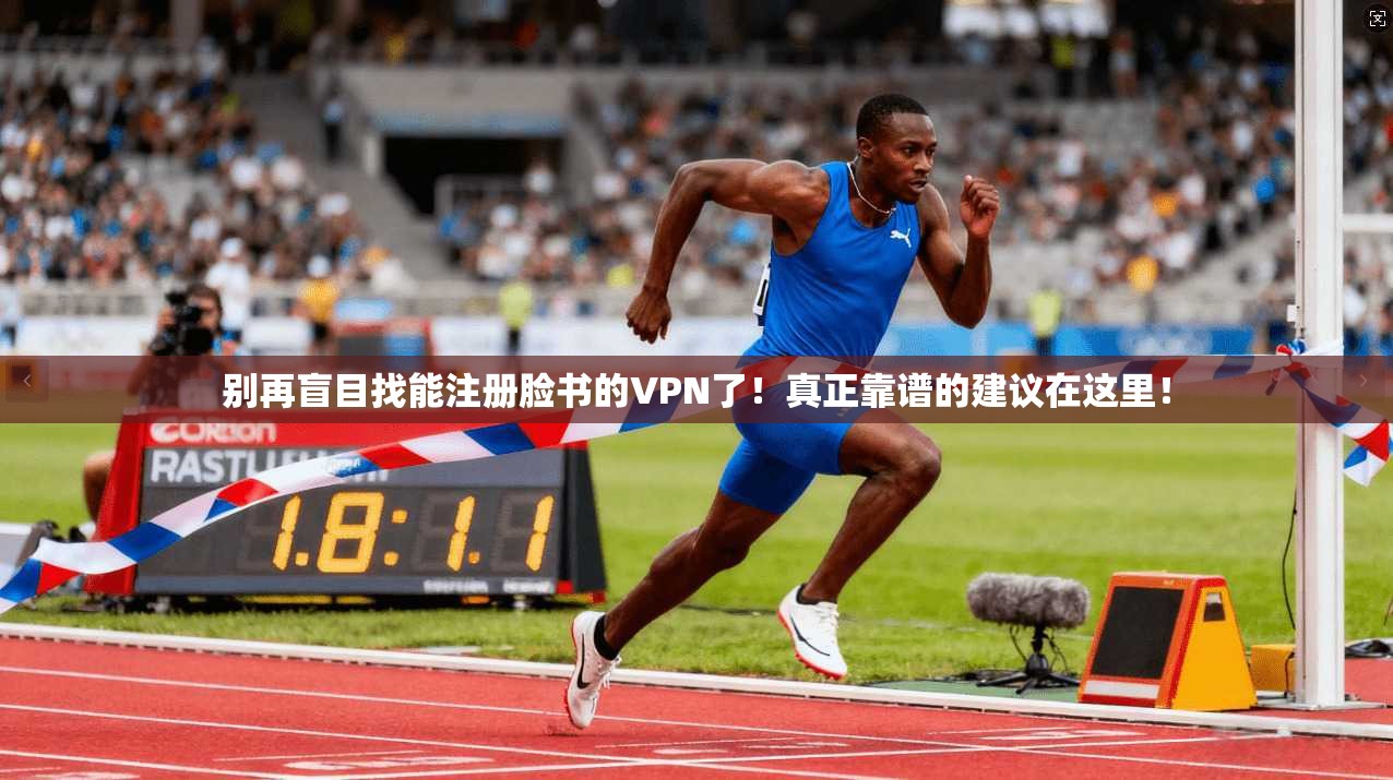 别再盲目找能注册脸书的VPN了!真正靠谱的建议在这里!