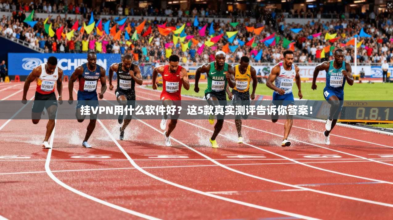 挂VPN用什么软件好？这5款真实测评告诉你答案！