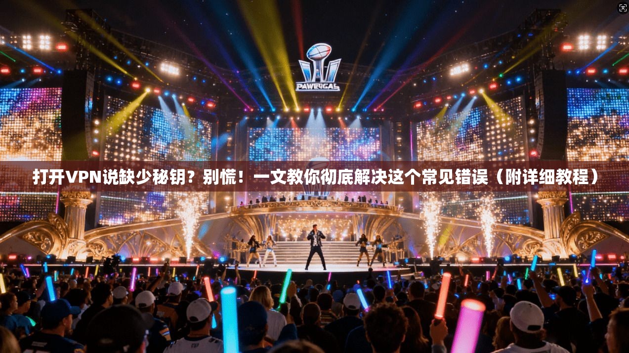 打开VPN说缺少秘钥？别慌！一文教你彻底解决这个常见错误（附详细教程）