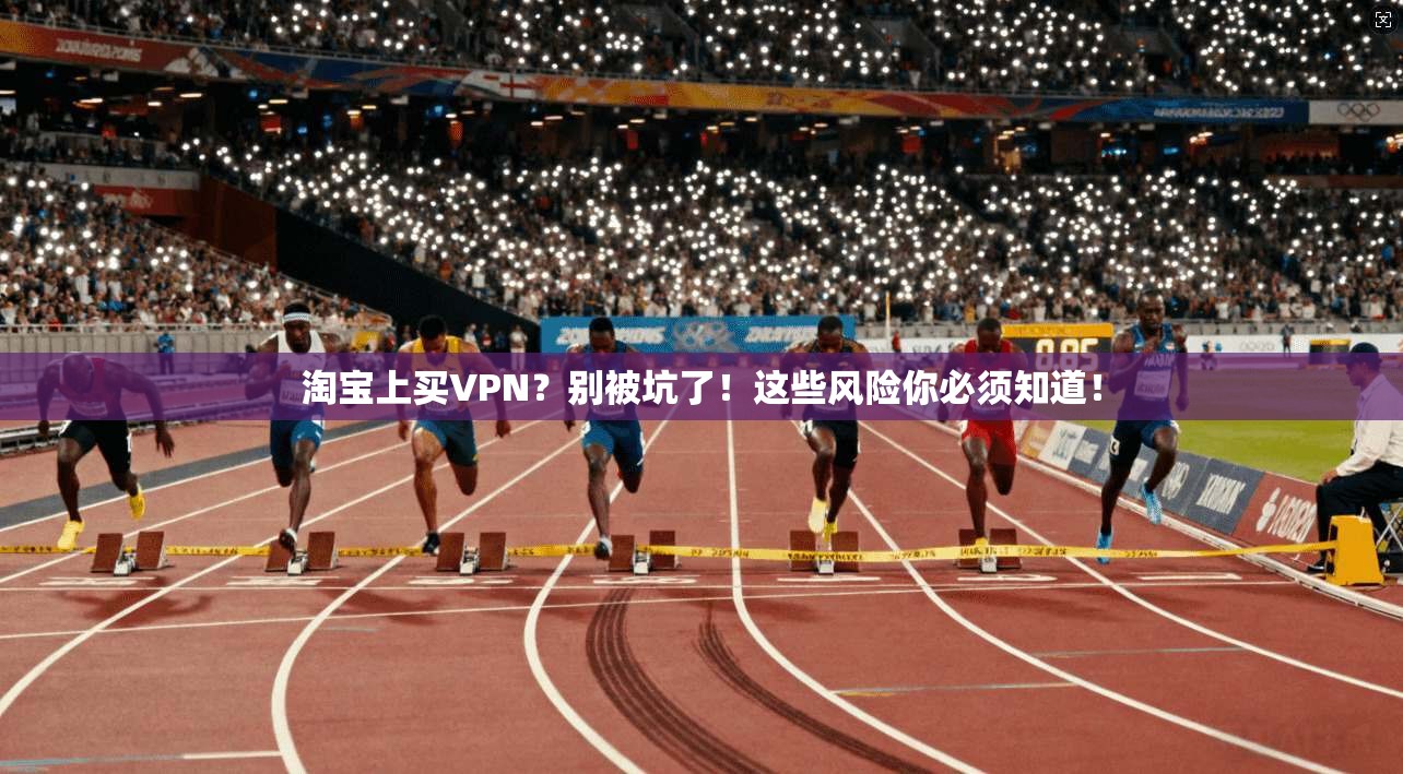 淘宝上买VPN？别被坑了！这些风险你必须知道！