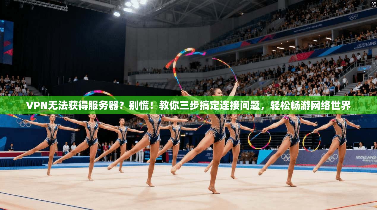 VPN无法获得服务器?别慌!教你三步搞定连接问题,轻松畅游网络世界