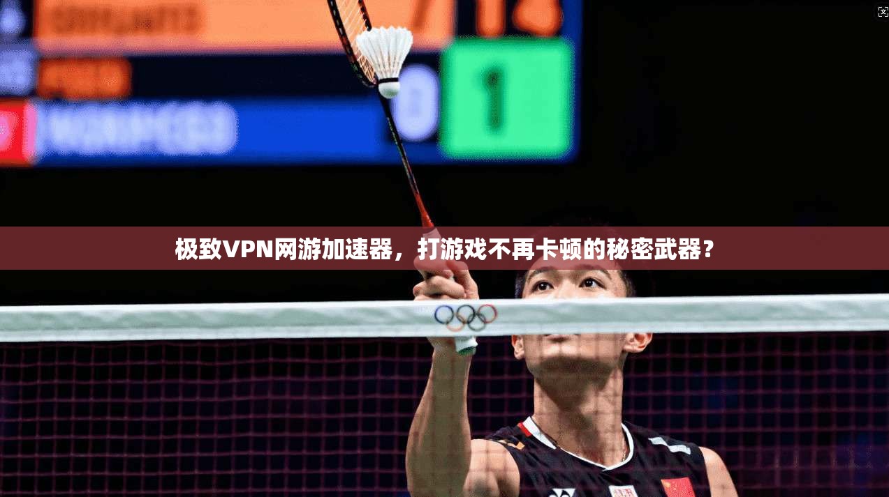 极致VPN网游加速器,打游戏不再卡顿的秘密武器?