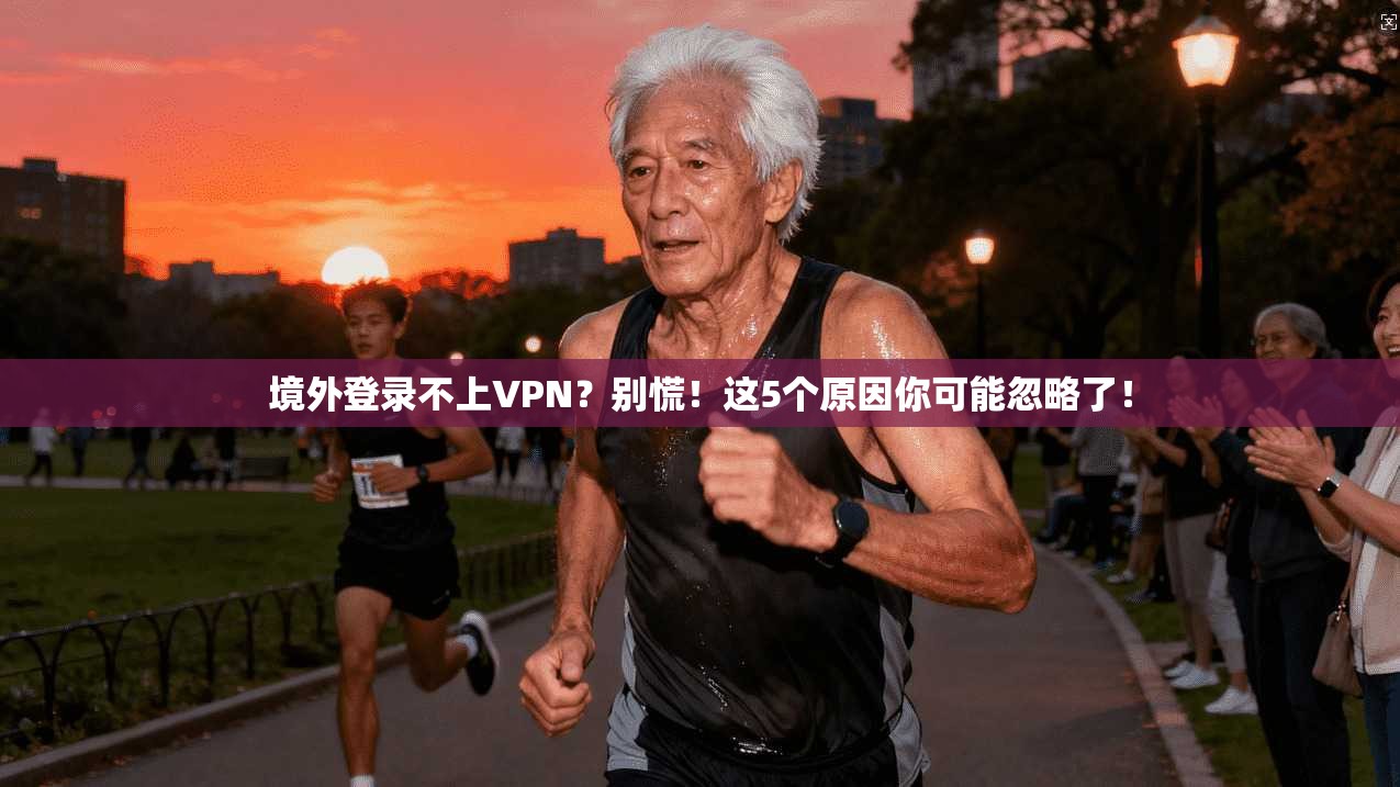 境外登录不上VPN?别慌!这5个原因你可能忽略了!