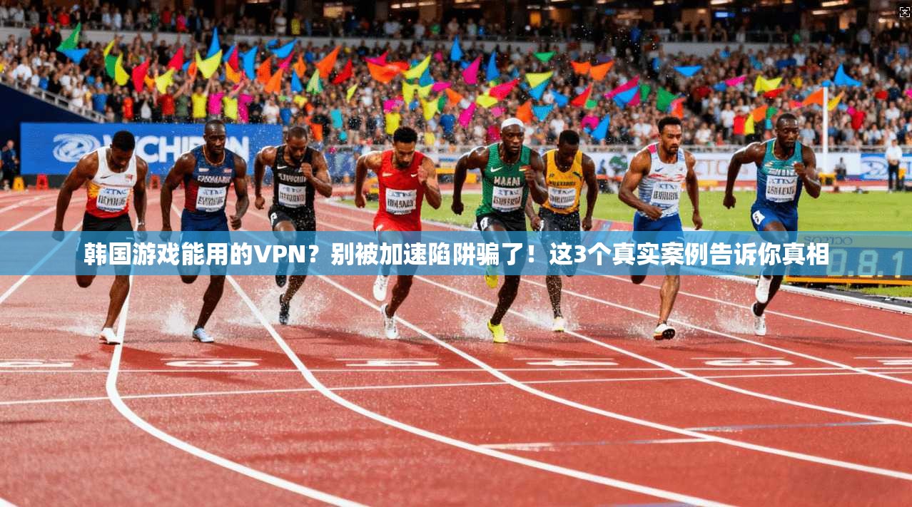 韩国游戏能用的VPN？别被加速陷阱骗了！这3个真实案例告诉你真相