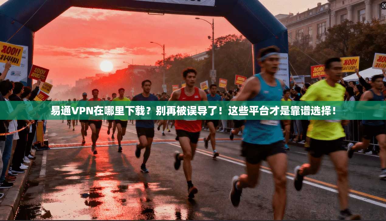 易通VPN在哪里下载？别再被误导了！这些平台才是靠谱选择！