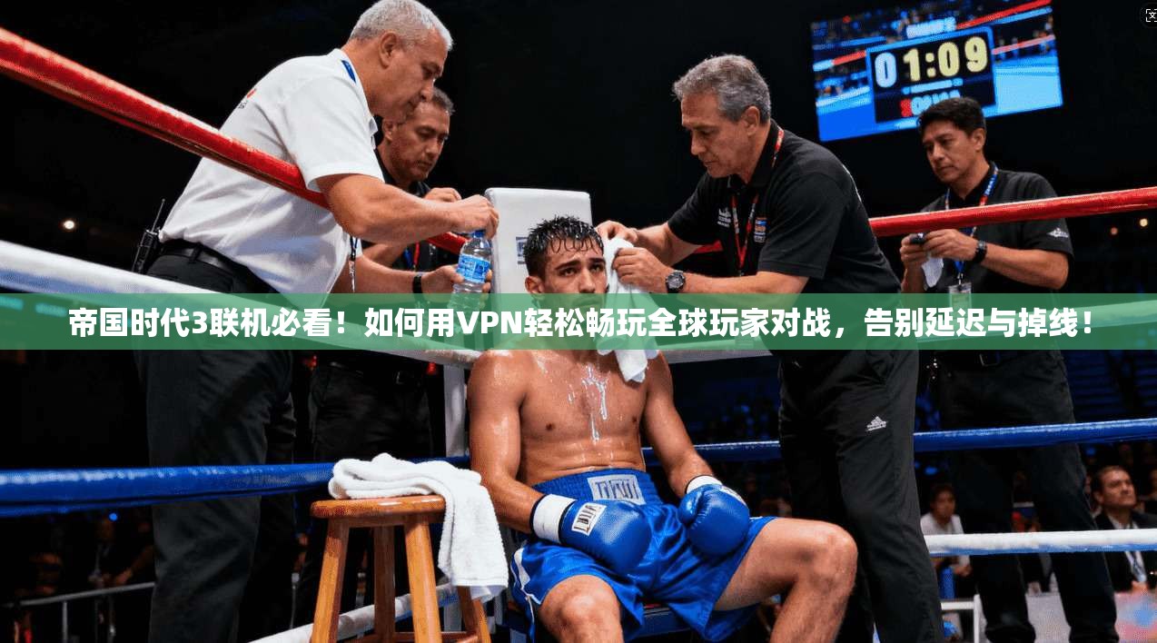 帝国时代3联机必看！如何用VPN轻松畅玩全球玩家对战，告别延迟与掉线！