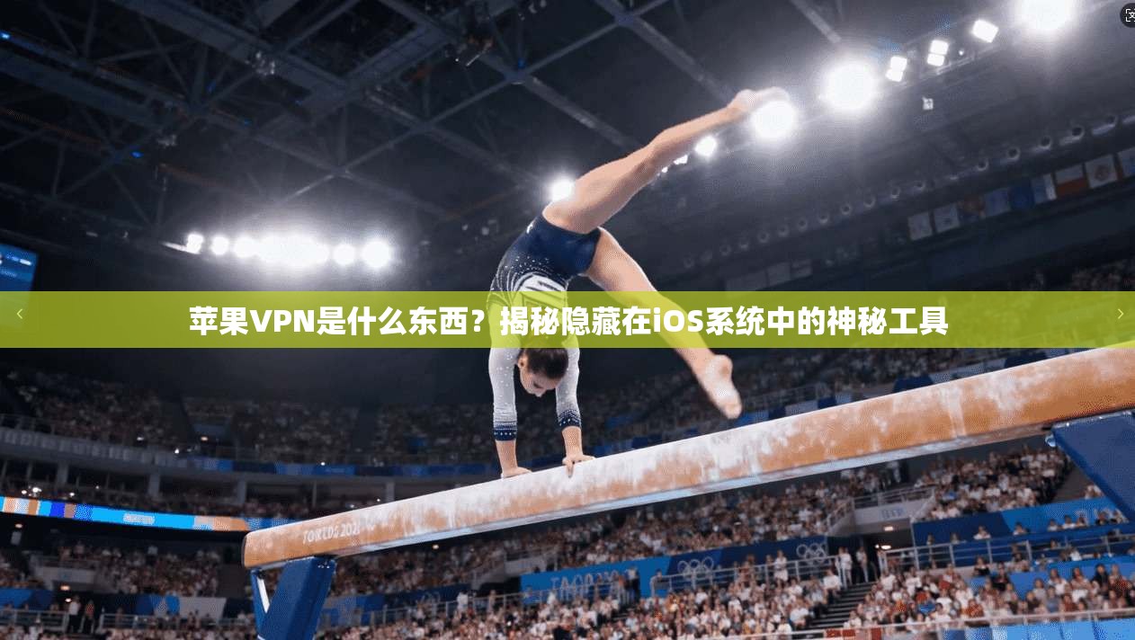 苹果VPN是什么东西？揭秘隐藏在iOS系统中的神秘工具